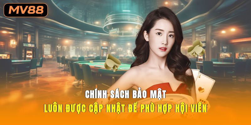 Chính sách bảo mật luôn được cập nhật để phù hợp hội viên