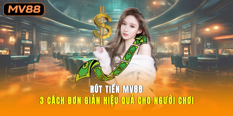 Rút tiền MV88 3 Cách Đơn Giản, Hiệu Quả Cho Người Chơi