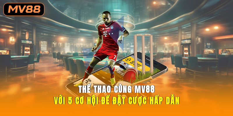 Thể Thao Cùng MV88 Với 5 Cơ Hội Để Đặt Cược Hấp Dẫn